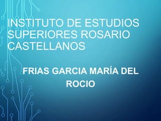 INSTITUTO DE ESTUDIOS
SUPERIORES ROSARIO
CASTELLANOS
FRIAS GARCIA MARÍA DEL
ROCIO
 