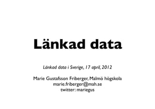 Länkad data
    Länkad data i Sverige, 17 april, 2012

Marie Gustafsson Friberger, Malmö högskola
         marie.friberger@mah.se
             twitter: mariegus
 