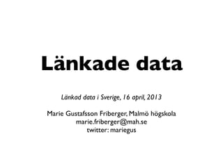 Länkade data
Länkad data i Sverige, 16 april, 2013
Marie Gustafsson Friberger, Malmö högskola
marie.friberger@mah.se
twitter: mariegus
 