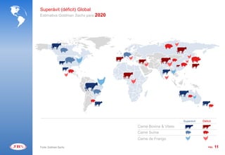 Superávit (déficit) Global
Estimativa Goldman Sachs para 2020




                                                             Superávit   Déficit
                                     Carne Bovina & Vitelo
                                     Carne Suína
                                     Carne de Frango

Fonte: Goldman Sachs                                                         PÁG.   11
 