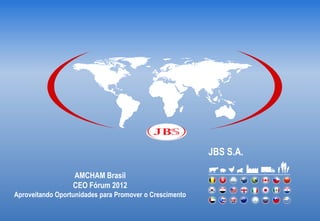 JBS S.A.

                  AMCHAM Brasil
                  CEO Fórum 2012
Aproveitando Oportunidades para Promover o Crescimento
 