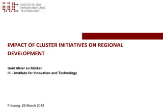 IMPACT OF CLUSTER INITIATIVES ON REGIONAL
DEVELOPMENT

Gerd Meier zu Köcker
iit – Institute for Innovation and Technology




Fribourg, 26 March 2013
 