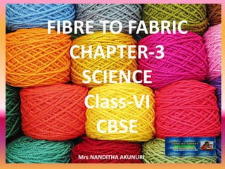FIBRE TO FABRIC
CHAPTER-3
SCIENCE
Class-VI
CBSE
Mrs.NANDITHA AKUNURI
 