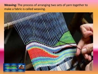 Weaving: The process of arranging two sets of yarn together to
make a fabric is called weaving.
 