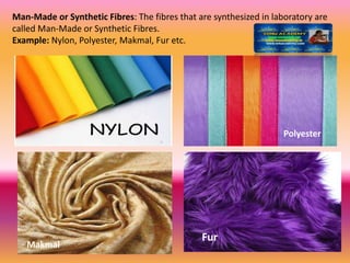 Man-Made or Synthetic Fibres: The fibres that are synthesized in laboratory are
called Man-Made or Synthetic Fibres.
Example: Nylon, Polyester, Makmal, Fur etc.
Polyester
Makmal
Fur
 