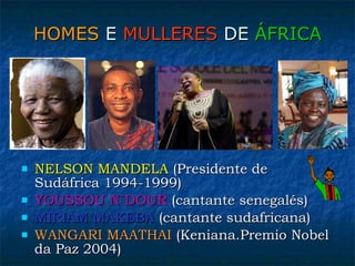 HOMES  E  MULLERES  DE  ÁFRICA NELSON MANDELA  (Presidente de Sudáfrica 1994-1999) YOUSSOU N´DOUR  (cantante senegalés) MIRIAM MAKEBA  (cantante sudafricana) WANGARI MAATHAI  (Keniana.Premio Nobel da Paz 2004) 