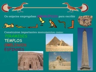 Os exipcios empregaban  XEROGLÍFICOS  para escribir Construiron importantes monumentos como: PIRÁMIDES TEMPLOS OBELISCOS ESFINXES 