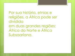 Por sua história, etnias e religiões, a África pode ser dividida em duas grandes regiões: África do Norte e África Subsaariana. 