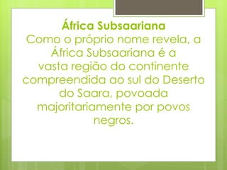 África Subsaariana Como o próprio nome revela, a África Subsaariana é a vasta região do continente compreendida ao sul do Deserto do Saara, povoada majoritariamente por povos negros. 
