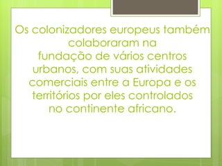 Os colonizadores europeus também colaboraram na fundação de vários centros urbanos, com suas atividades comerciais entre a Europa e os territórios por eles controlados no continente africano. 
