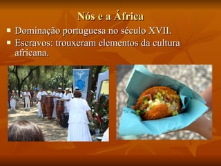 Nós e a África Dominação portuguesa no século XVII. Escravos: trouxeram elementos da cultura africana. 