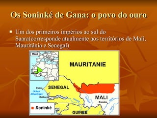 Os Soninké de Gana: o povo do ouro Um dos primeiros impérios ao sul do Saara(corresponde atualmente aos territórios de Mali, Mauritânia e Senegal) 