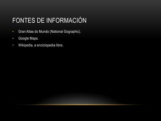 FONTES DE INFORMACIÓN
•   Gran Atlas do Mundo (National Gographic).
•   Google Maps.
•   Wikipedia, a enciclopedia libre.
 