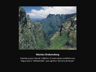 Montes Drakensberg
Estende-se por mais de 1.000 km. O nome desta cordilheira em
língua Zulu é ”uKhahlamba”, que significa “barreira de lanças”
 
