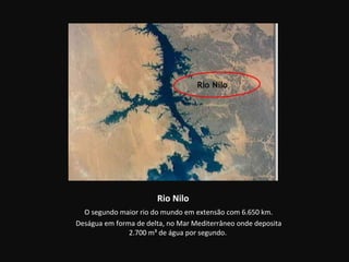 Rio Nilo
  O segundo maior rio do mundo em extensão com 6.650 km.
Deságua em forma de delta, no Mar Mediterrâneo onde deposita
               2.700 m³ de água por segundo.
 