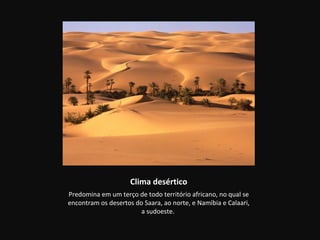 Clima desértico
Predomina em um terço de todo território africano, no qual se
encontram os desertos do Saara, ao norte, e Namíbia e Calaari,
                        a sudoeste.
 