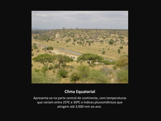 Clima Equatorial
Apresenta-se na parte central do continente, com temperaturas
  que variam entre 25ºC e 30ºC e índices pluviométricos que
               atingem até 3.000 mm ao ano.
 