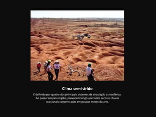 Clima semi-árido
É definido por quatro dos principais sistemas de circulação atmosférica.
  Ao passarem pela região, provocam longos períodos secos e chuvas
           ocasionais concentradas em poucos meses do ano.
 