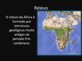 Relevo
O relevo da África é
    formado por
      estruturas
  geológicas muito
      antigas do
     período Pré-
     cambriano.
 