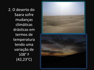 2. O deserto do
    Saara sofre
     mudanças
     climáticas
   drásticas em
     termos de
   temperatura
    tendo uma
    variação de
        108° F
      (42,23°C)
 