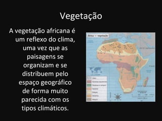 Vegetação
A vegetação africana é
  um reflexo do clima,
    uma vez que as
      paisagens se
     organizam e se
    distribuem pelo
   espaço geográfico
    de forma muito
    parecida com os
    tipos climáticos.
 