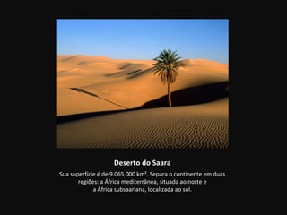 Deserto do Saara
Sua superfície é de 9.065.000 km². Separa o continente em duas
       regiões: a África mediterrânea, situada ao norte e
             a África subsaariana, localizada ao sul.
 