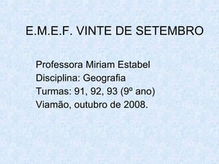 E.M.E.F. VINTE DE SETEMBRO Professora Miriam Estabel Disciplina: Geografia Turmas: 91, 92, 93 (9º ano) Viamão, outubro de 2008. 