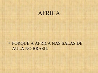 AFRICA

• PORQUE A ÁFRICA NAS SALAS DE
AULA NO BRASIL

 