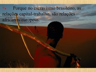 ∀•        Porque no escravismo brasileiro, as 

relações capital-trabalho, são relações 
africanos/europeus.

 