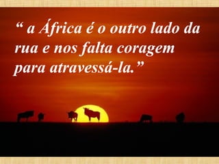 “ a África é o outro lado da
rua e nos falta coragem
para atravessá-la.”

 