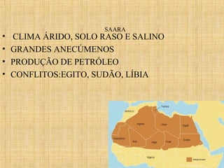•
•
•
•

SAARA

CLIMA ÁRIDO, SOLO RASO E SALINO
GRANDES ANECÚMENOS
PRODUÇÃO DE PETRÓLEO
CONFLITOS:EGITO, SUDÃO, LÍBIA

 