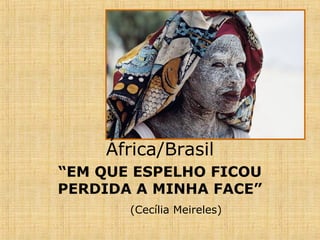 África/Brasil
“EM QUE ESPELHO FICOU
PERDIDA A MINHA FACE”
(Cecília Meireles)

 