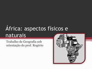 África: aspectos físicos e 
naturais 
Trabalho de Geografia sob 
orientação do prof. Rogério 
 