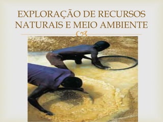 EXPLORAÇÃO DE RECURSOS 
NATURAIS E MEIO AMBIENTE 
 
 