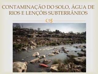 CONTAMINAÇÃO DO SOLO, ÁGUA DE 
RIOS E LENÇÓIS SUBTERRÂNEOS 
 
 