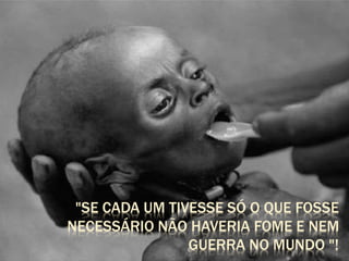 "SE CADA UM TIVESSE SÓ O QUE FOSSE 
NECESSÁRIO NÃO HAVERIA FOME E NEM 
GUERRA NO MUNDO "! 
