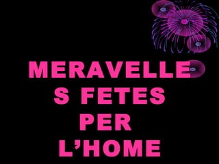 MERAVELLE
S FETES
PER
L’HOME
 