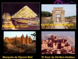 Piràmide de Gizeh
ciutat de Leptis Magna
Mezquita de Djenné Malí El Ksar de Ait-Ben-Haddou
 