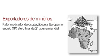 Exportadores de minérios
Fator motivador da ocupação pela Europa no
século XIX até o final da 2ª guerra mundial
 