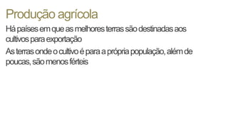 Produção agrícola
Hápaísesemqueasmelhoresterrassãodestinadasaos
cultivosparaexportação
Asterrasondeocultivoéparaaprópriapopulação,alémde
poucas,sãomenosférteis
 