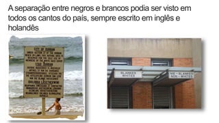 Aseparação entre negros e brancos podia ser visto em
todos os cantos do país, sempre escrito em inglês e
holandês
 
