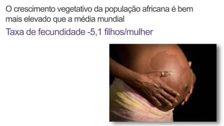 O crescimento vegetativo da população africana é bem
mais elevado que a média mundial
Taxa de fecundidade -5,1 filhos/mulher
 