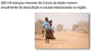 580milcriançasmenoresde5anosdeidademorrem
anualmentededesnutriçãoecausasrelacionadasnaregião.
 