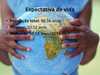 Expectativa de vida
• População total: 49,56 anos
• Homens: 50,52 anos
• Mulheres: 48,58 anos (2014 est.)
 