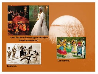 Uma festa em homenagem a Exu (no
Rio Grande do Sul).
Capoeira.
Candomblé.
 