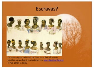 Escravas?
Escravas negras oriundas de diversas tribos africanas
trazidas para o Brasil e retratadas por Jean-Baptiste Debret
(1768-1848) in 1835.
 