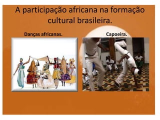A participação africana na formação
cultural brasileira.
Danças africanas. Capoeira.
 
