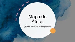 Mapa de
África
¿Cómo se formaron los países?
 