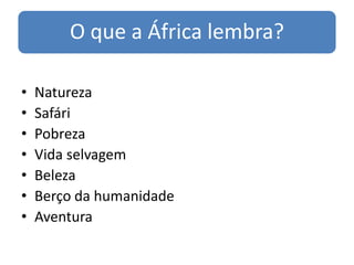 O que a África lembra?

•   Natureza
•   Safári
•   Pobreza
•   Vida selvagem
•   Beleza
•   Berço da humanidade
•   Aventura
 
