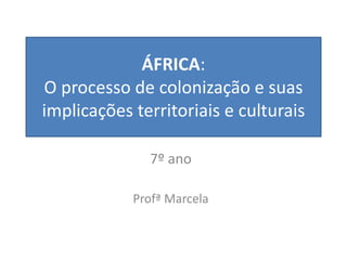 ÁFRICA:
O processo de colonização e suas
implicações territoriais e culturais
7º ano
Profª Marcela
 